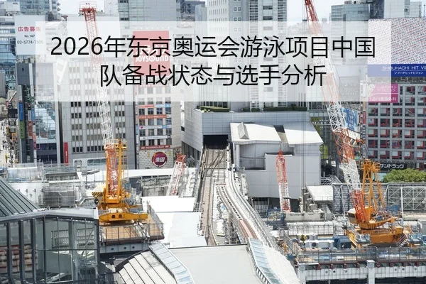 2026年东京奥运会游泳项目中国队备战状态与选手分析