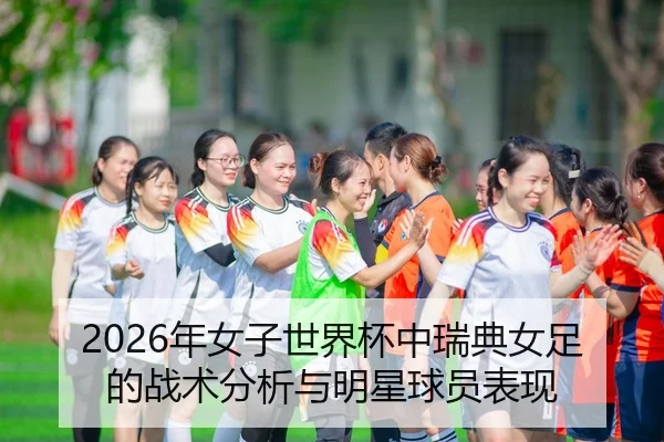 2026年女子世界杯中瑞典女足的战术分析与明星球员表现