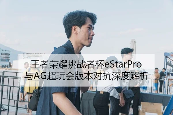 王者荣耀挑战者杯eStarPro与AG超玩会版本对抗深度解析