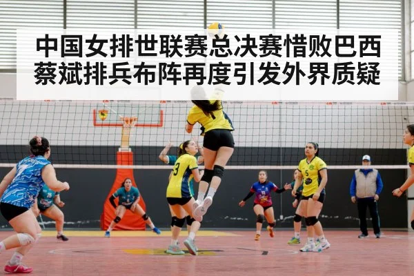 中国女排世联赛总决赛惜败巴西 蔡斌排兵布阵再度引发外界质疑