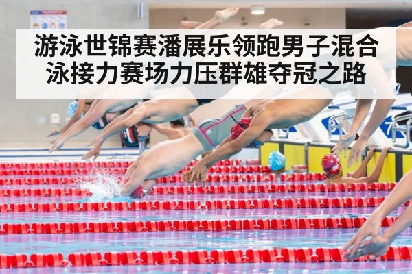游泳世锦赛潘展乐领跑男子混合泳接力赛场力压群雄夺冠之路