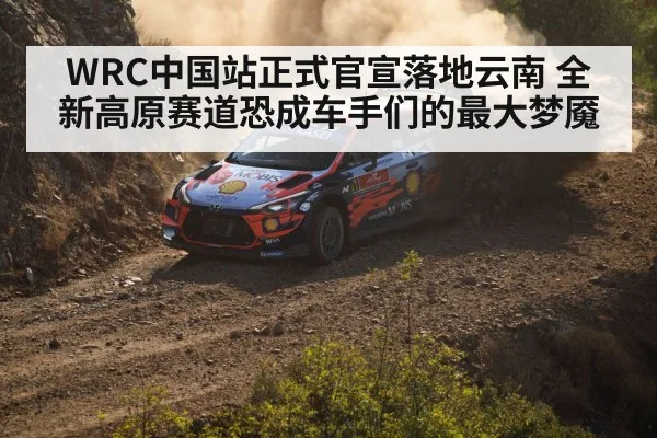 WRC中国站正式官宣落地云南 全新高原赛道恐成车手们的最大梦魇