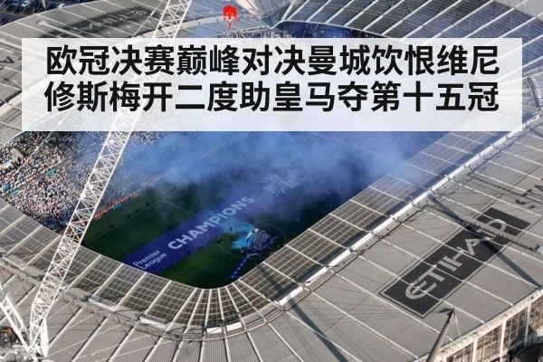 欧冠决赛巅峰对决曼城饮恨维尼修斯梅开二度助皇马夺第十五冠