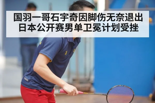 国羽一哥石宇奇因脚伤无奈退出日本公开赛男单卫冕计划受挫