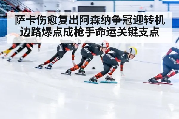 萨卡伤愈复出阿森纳争冠迎转机 边路爆点成枪手命运关键支点